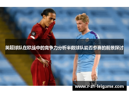 英超球队在欧战中的竞争力分析半数球队能否参赛的前景探讨 英超球队在欧战中的竞争力分析半数球队能否参赛的前景探讨