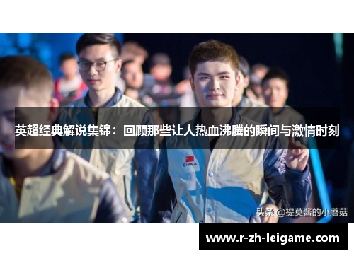 英超经典解说集锦：回顾那些让人热血沸腾的瞬间与激情时刻