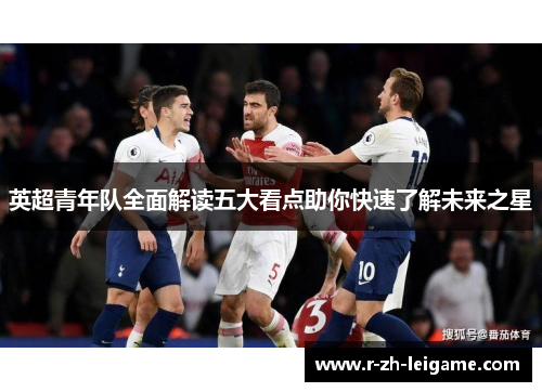 英超青年队全面解读五大看点助你快速了解未来之星 英超青年队全面解读五大看点助你快速了解未来之星