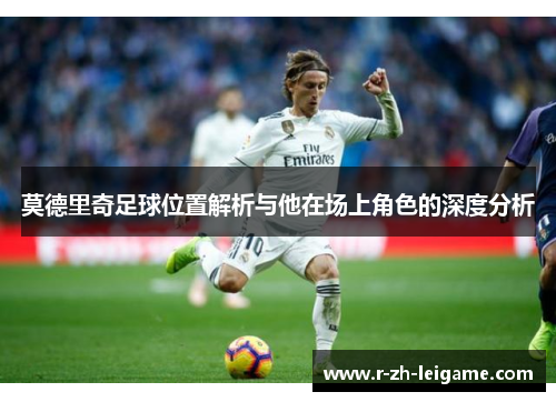莫德里奇足球位置解析与他在场上角色的深度分析 莫德里奇足球位置解析与他在场上角色的深度分析