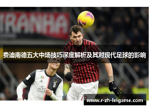 费迪南德五大中场技巧深度解析及其对现代足球的影响