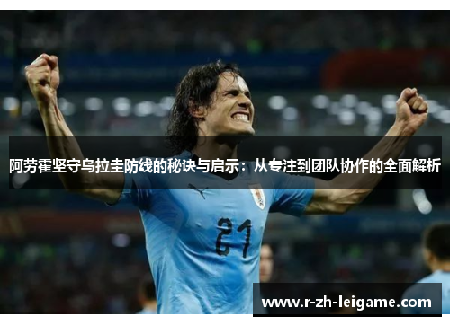 阿劳霍坚守乌拉圭防线的秘诀与启示：从专注到团队协作的全面解析