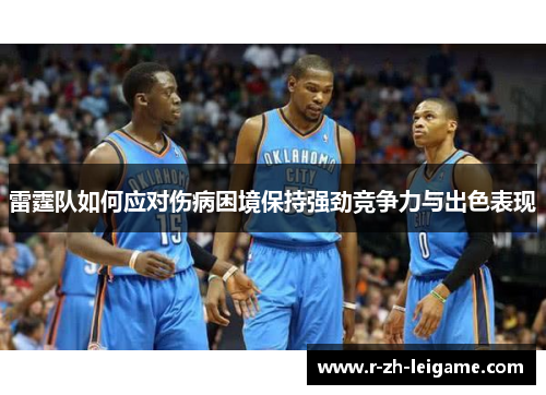 雷霆队如何应对伤病困境保持强劲竞争力与出色表现 雷霆队如何应对伤病困境保持强劲竞争力与出色表现