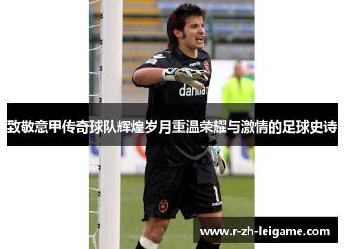 致敬意甲传奇球队辉煌岁月重温荣耀与激情的足球史诗 致敬意甲传奇球队辉煌岁月重温荣耀与激情的足球史诗