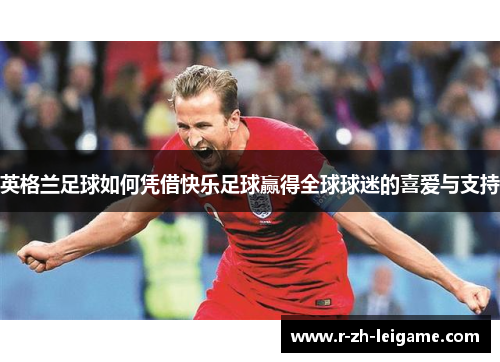英格兰足球如何凭借快乐足球赢得全球球迷的喜爱与支持 英格兰足球如何凭借快乐足球赢得全球球迷的喜爱与支持