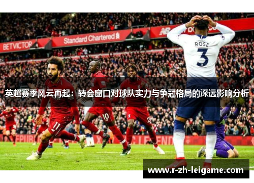 英超赛季风云再起：转会窗口对球队实力与争冠格局的深远影响分析