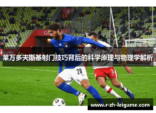 莱万多夫斯基射门技巧背后的科学原理与物理学解析