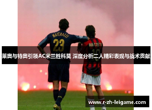 莱奥与特奥引领AC米兰胜科莫 深度分析二人精彩表现与战术贡献