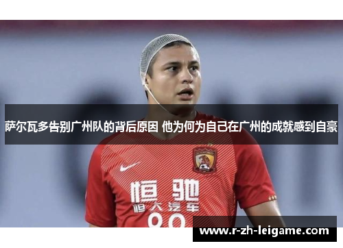 萨尔瓦多告别广州队的背后原因 他为何为自己在广州的成就感到自豪