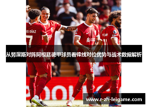 从努涅斯对阵阿根廷德甲球员看锋线对位优势与战术数据解析