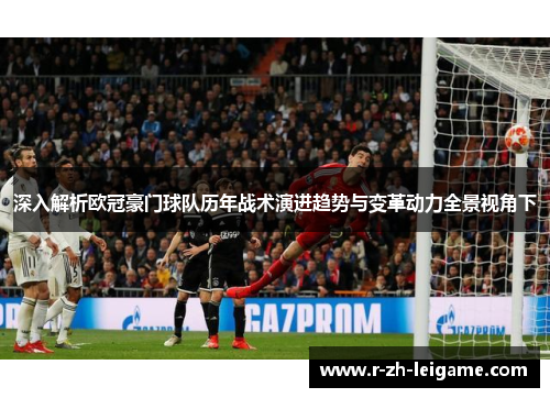 深入解析欧冠豪门球队历年战术演进趋势与变革动力全景视角下 深入解析欧冠豪门球队历年战术演进趋势与变革动力全景视角下