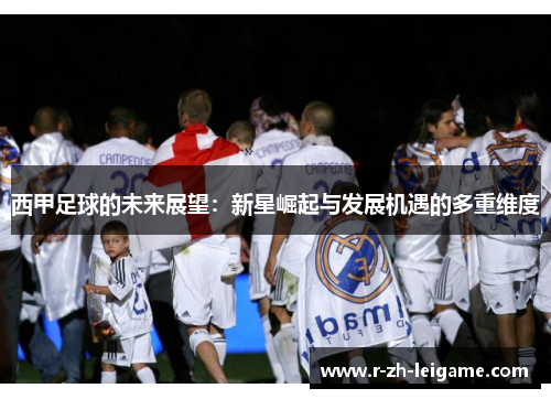 西甲足球的未来展望:新星崛起与发展机遇的多重维度 西甲足球的未来展望:新星崛起与发展机遇的多重维度