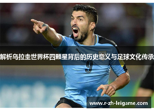 解析乌拉圭世界杯四颗星背后的历史意义与足球文化传承 解析乌拉圭世界杯四颗星背后的历史意义与足球文化传承