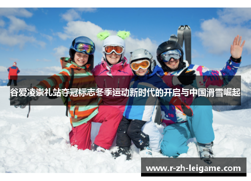谷爱凌崇礼站夺冠标志冬季运动新时代的开启与中国滑雪崛起 谷爱凌崇礼站夺冠标志冬季运动新时代的开启与中国滑雪崛起