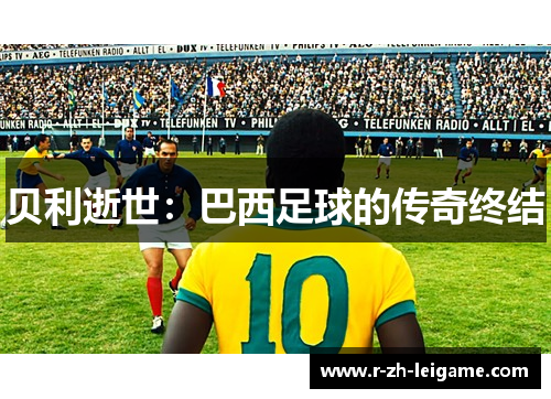 贝利逝世:巴西足球的传奇终结 贝利逝世:巴西足球的传奇终结