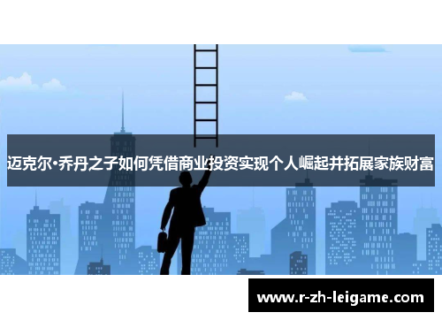 迈克尔·乔丹之子如何凭借商业投资实现个人崛起并拓展家族财富
