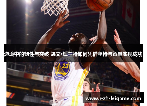 逆境中的韧性与突破 凯文·杜兰特如何凭借坚持与智慧实现成功 逆境中的韧性与突破 凯文·杜兰特如何凭借坚持与智慧实现成功