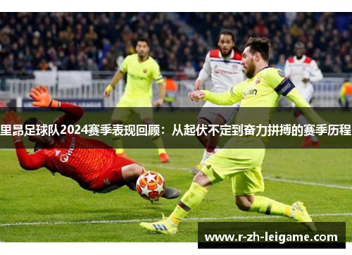 里昂足球队2024赛季表现回顾:从起伏不定到奋力拼搏的赛季历程 里昂足球队2024赛季表现回顾:从起伏不定到奋力拼搏的赛季历程