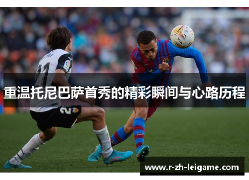 重温托尼巴萨首秀的精彩瞬间与心路历程