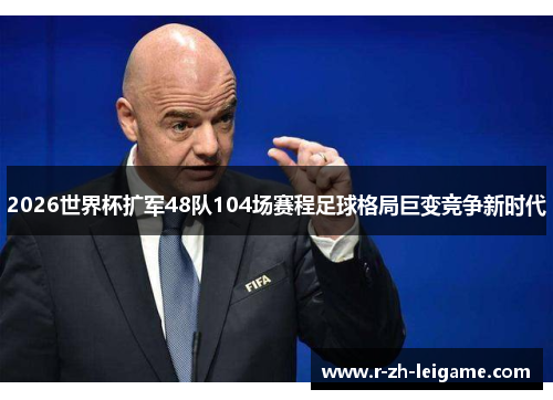 2026世界杯扩军48队104场赛程足球格局巨变竞争新时代 2026世界杯扩军48队104场赛程足球格局巨变竞争新时代