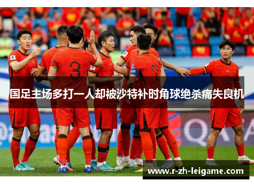 国足主场多打一人却被沙特补时角球绝杀痛失良机