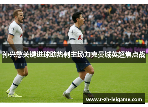 孙兴慜关键进球助热刺主场力克曼城英超焦点战