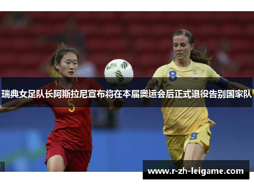 瑞典女足队长阿斯拉尼宣布将在本届奥运会后正式退役告别国家队 瑞典女足队长阿斯拉尼宣布将在本届奥运会后正式退役告别国家队