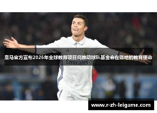 皇马官方宣布2026年全球教育项目将推动球队基金会在各地的教育使命 皇马官方宣布2026年全球教育项目将推动球队基金会在各地的教育使命