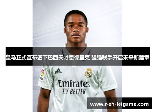 皇马正式宣布签下巴西天才恩德里克 强强联手开启未来新篇章 皇马正式宣布签下巴西天才恩德里克 强强联手开启未来新篇章