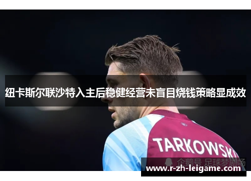 纽卡斯尔联沙特入主后稳健经营未盲目烧钱策略显成效