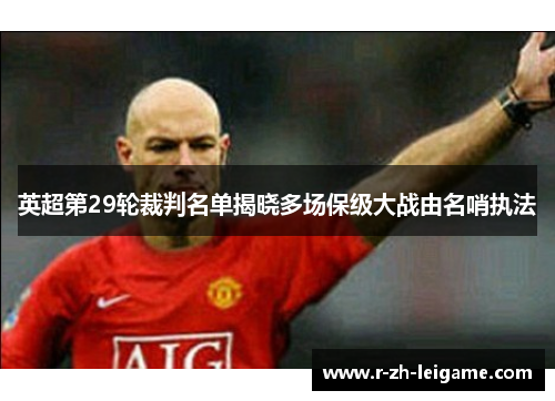 英超第29轮裁判名单揭晓多场保级大战由名哨执法