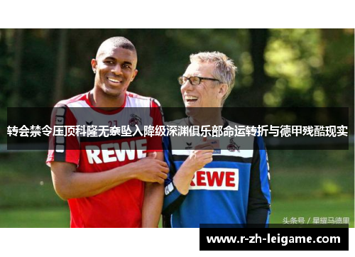 转会禁令压顶科隆无奈坠入降级深渊俱乐部命运转折与德甲残酷现实 转会禁令压顶科隆无奈坠入降级深渊俱乐部命运转折与德甲残酷现实