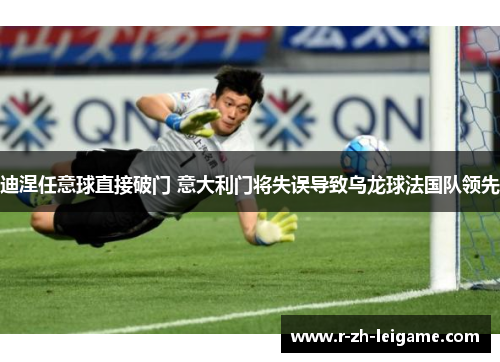 迪涅任意球直接破门 意大利门将失误导致乌龙球法国队领先 迪涅任意球直接破门 意大利门将失误导致乌龙球法国队领先
