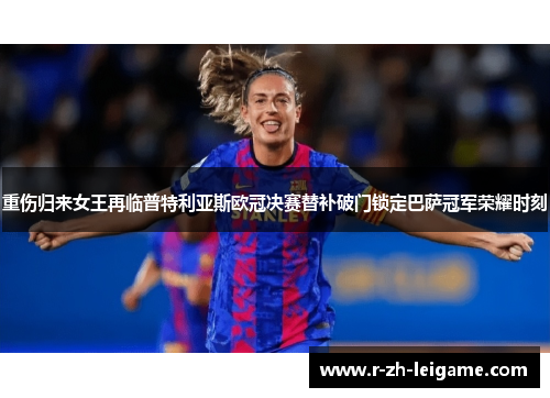 重伤归来女王再临普特利亚斯欧冠决赛替补破门锁定巴萨冠军荣耀时刻 重伤归来女王再临普特利亚斯欧冠决赛替补破门锁定巴萨冠军荣耀时刻