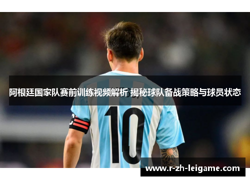 阿根廷国家队赛前训练视频解析 揭秘球队备战策略与球员状态 阿根廷国家队赛前训练视频解析 揭秘球队备战策略与球员状态
