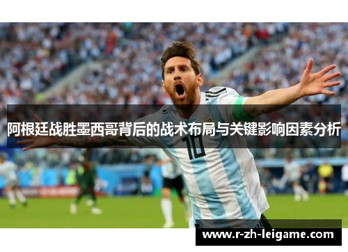 阿根廷战胜墨西哥背后的战术布局与关键影响因素分析