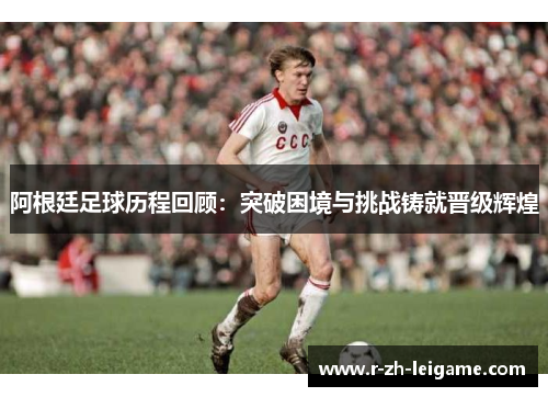 阿根廷足球历程回顾:突破困境与挑战铸就晋级辉煌 阿根廷足球历程回顾:突破困境与挑战铸就晋级辉煌