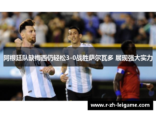 阿根廷队缺梅西仍轻松3-0战胜萨尔瓦多 展现强大实力