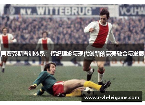 阿贾克斯青训体系：传统理念与现代创新的完美融合与发展
