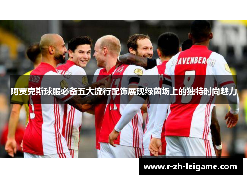 阿贾克斯球服必备五大流行配饰展现绿茵场上的独特时尚魅力