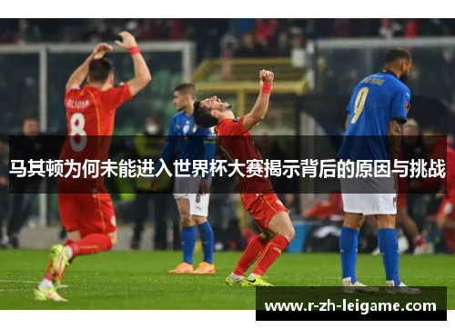 马其顿为何未能进入世界杯大赛揭示背后的原因与挑战