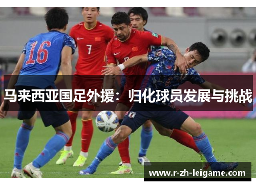 马来西亚国足外援：归化球员发展与挑战