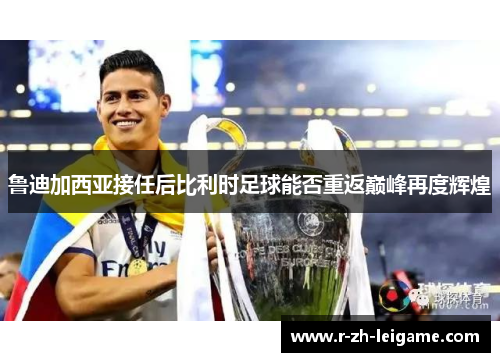 鲁迪加西亚接任后比利时足球能否重返巅峰再度辉煌