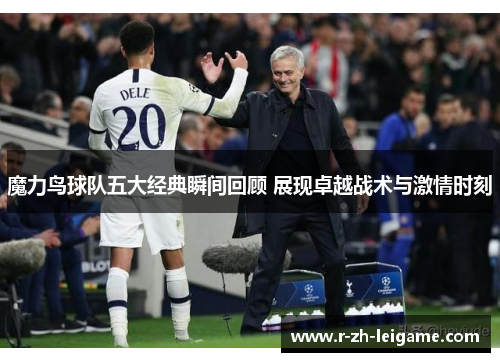 魔力鸟球队五大经典瞬间回顾 展现卓越战术与激情时刻