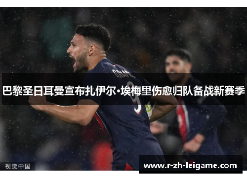 巴黎圣日耳曼宣布扎伊尔·埃梅里伤愈归队备战新赛季 巴黎圣日耳曼宣布扎伊尔·埃梅里伤愈归队备战新赛季