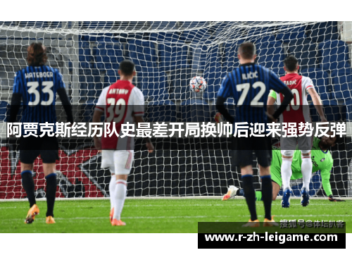 阿贾克斯经历队史最差开局换帅后迎来强势反弹 阿贾克斯经历队史最差开局换帅后迎来强势反弹