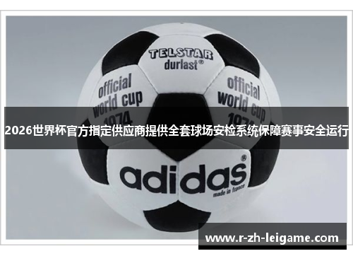 2026世界杯官方指定供应商提供全套球场安检系统保障赛事安全运行 2026世界杯官方指定供应商提供全套球场安检系统保障赛事安全运行