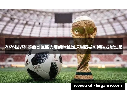 2026世界杯墨西哥区盛大启动绿色足球周倡导可持续发展理念 2026世界杯墨西哥区盛大启动绿色足球周倡导可持续发展理念