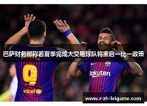 巴萨财务部称若夏季完成大交易球队将重启一比一政策 巴萨财务部称若夏季完成大交易球队将重启一比一政策