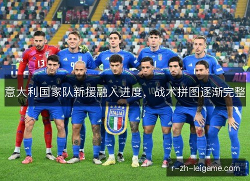 意大利国家队新援融入进度，战术拼图逐渐完整